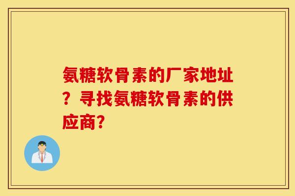 氨糖软骨素的厂家地址？寻找氨糖软骨素的供应商？