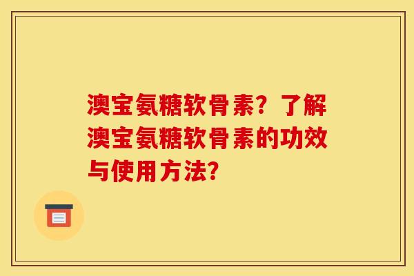 澳宝氨糖软骨素？了解澳宝氨糖软骨素的功效与使用方法？