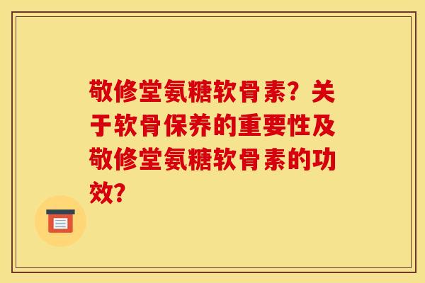 敬修堂氨糖软骨素？关于软骨保养的重要性及敬修堂氨糖软骨素的功效？