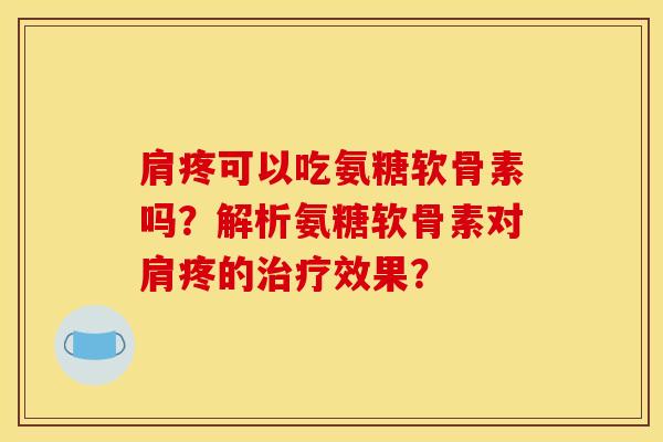 肩疼可以吃氨糖软骨素吗？解析氨糖软骨素对肩疼的治疗效果？