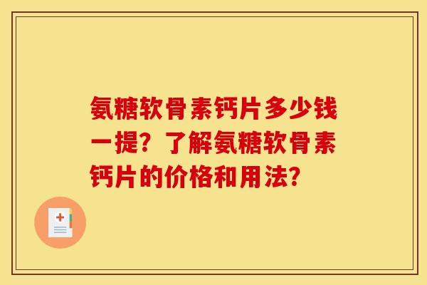 氨糖软骨素钙片多少钱一提？了解氨糖软骨素钙片的价格和用法？