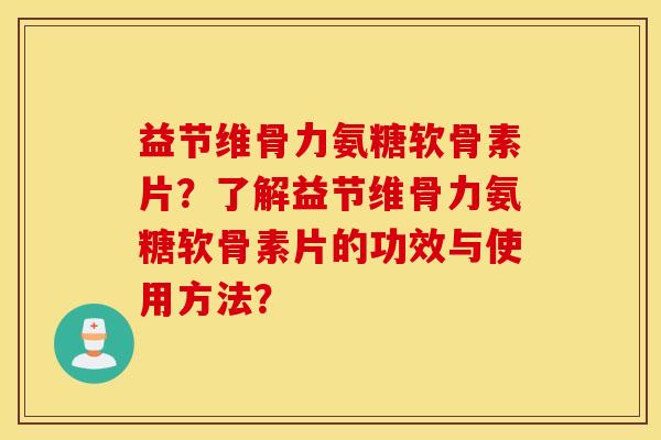 益节维骨力氨糖软骨素片？了解益节维骨力氨糖软骨素片的功效与使用方法？