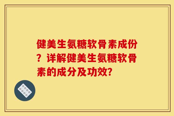健美生氨糖软骨素成份?详解健美生氨糖软骨素的成分及功效? 健美生氨糖软骨素成份?详解健美生氨糖软骨素的成分及功效?