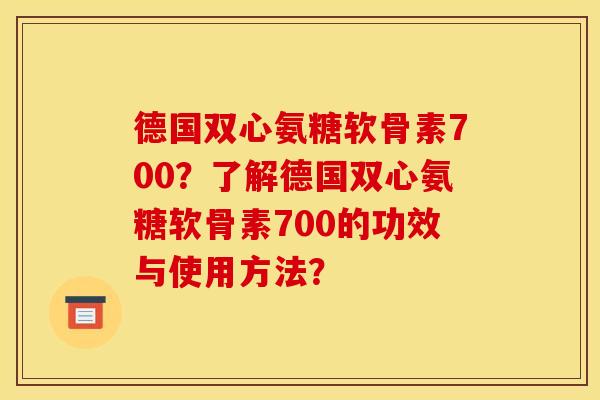 德国双心氨糖软骨素700？了解德国双心氨糖软骨素700的功效与使用方法？
