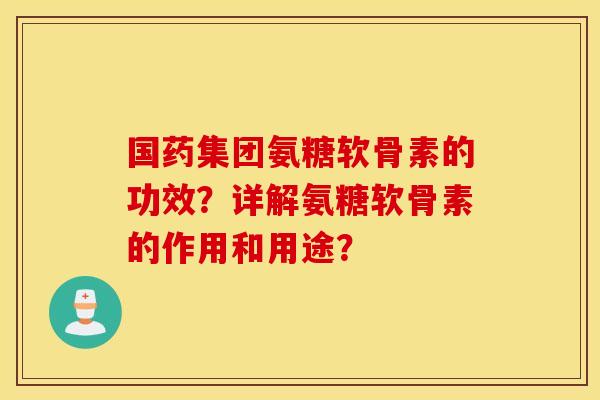 国药集团氨糖软骨素的功效？详解氨糖软骨素的作用和用途？