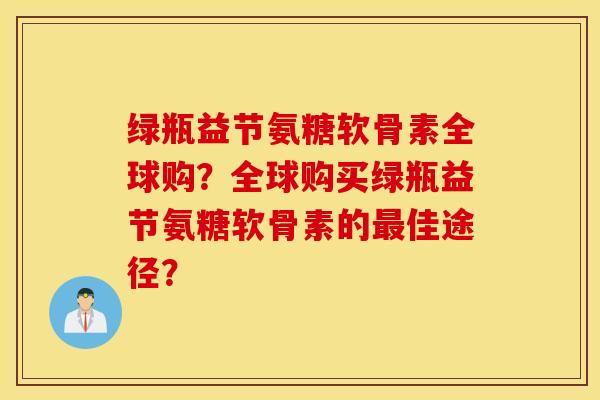 绿瓶益节氨糖软骨素全球购？全球购买绿瓶益节氨糖软骨素的最佳途径？
