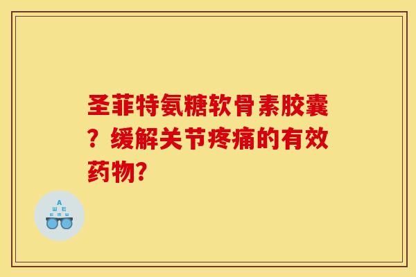 圣菲特氨糖软骨素胶囊？缓解关节疼痛的有效药物？