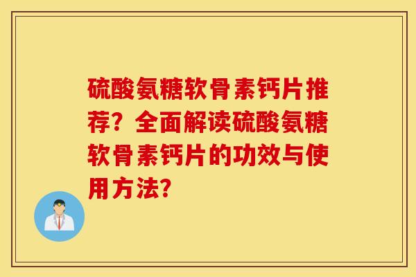 硫酸氨糖软骨素钙片推荐?全面解读硫酸氨糖软骨素钙片的功效与使用方法? 硫酸氨糖软骨素钙片推荐?全面解读硫酸氨糖软骨素钙片的功效与使用方法?