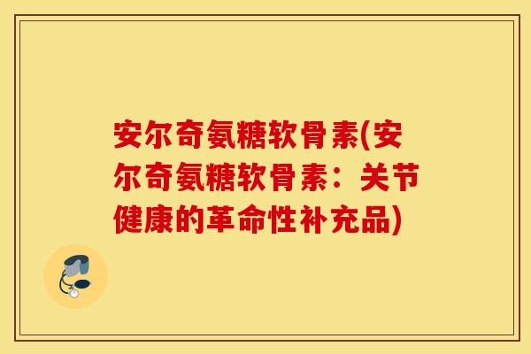 安尔奇氨糖软骨素(安尔奇氨糖软骨素：关节健康的革命性补充品)