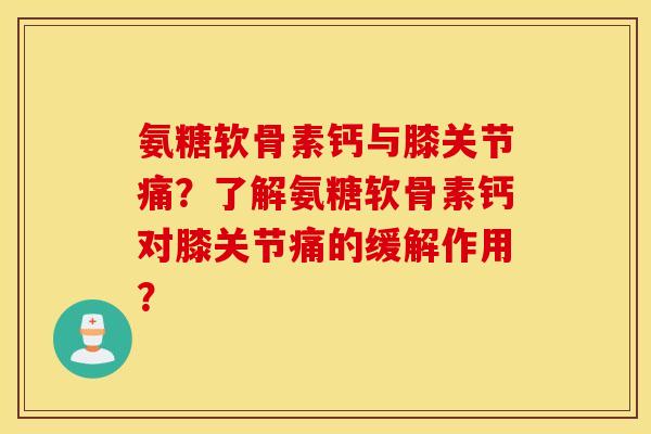 氨糖软骨素钙与膝关节痛？了解氨糖软骨素钙对膝关节痛的缓解作用？