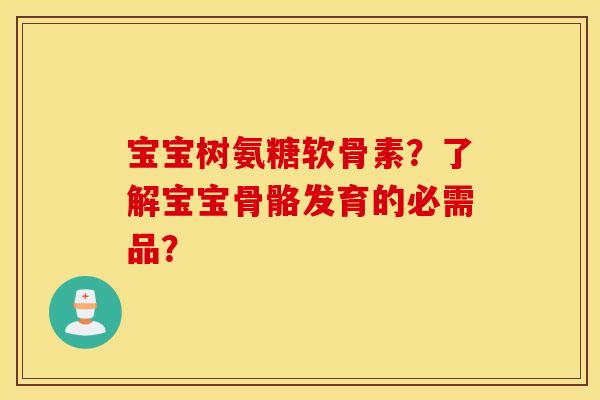 宝宝树氨糖软骨素？了解宝宝骨骼发育的必需品？
