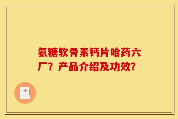 氨糖软骨素钙片哈药六厂？产品介绍及功效？