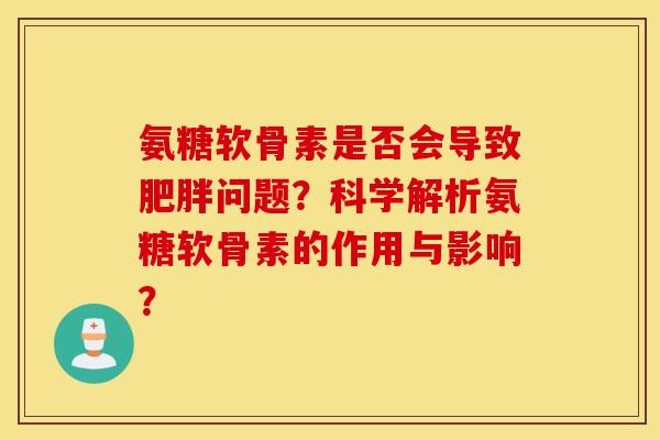 氨糖软骨素是否会导致肥胖问题？科学解析氨糖软骨素的作用与影响？