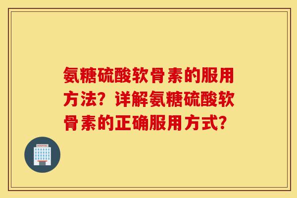 氨糖硫酸软骨素的服用方法？详解氨糖硫酸软骨素的正确服用方式？