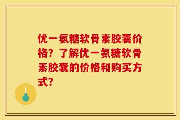 优一氨糖软骨素胶囊价格？了解优一氨糖软骨素胶囊的价格和购买方式？