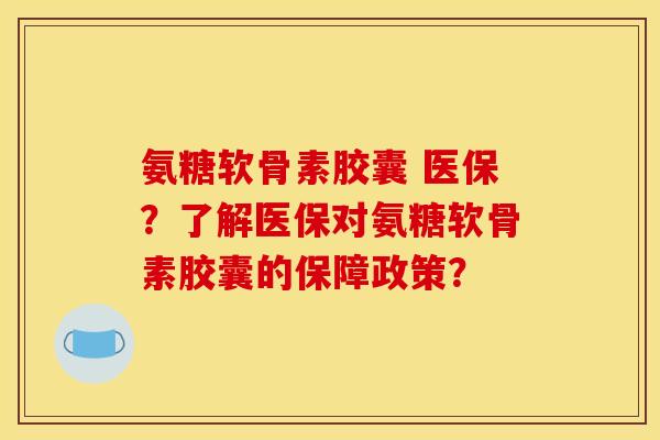 氨糖软骨素胶囊 医保?了解医保对氨糖软骨素胶囊的保障政策? 氨糖软骨素胶囊 医保?了解医保对氨糖软骨素胶囊的保障政策?
