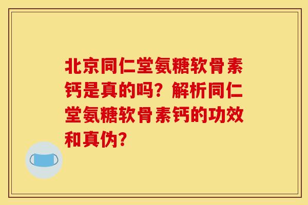 北京同仁堂氨糖软骨素钙是真的吗？解析同仁堂氨糖软骨素钙的功效和真伪？
