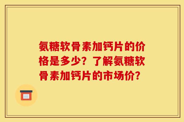 氨糖软骨素加钙片的价格是多少？了解氨糖软骨素加钙片的市场价？