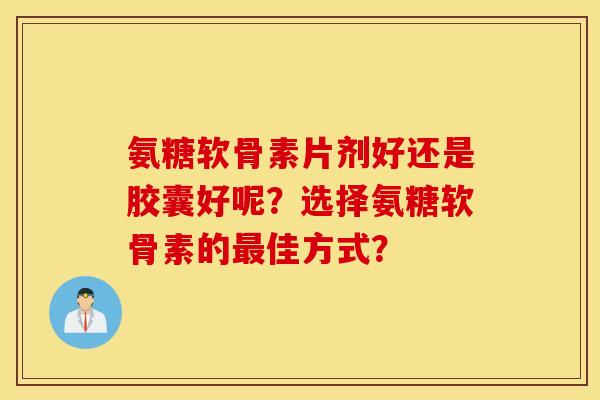 氨糖软骨素片剂好还是胶囊好呢？选择氨糖软骨素的最佳方式？