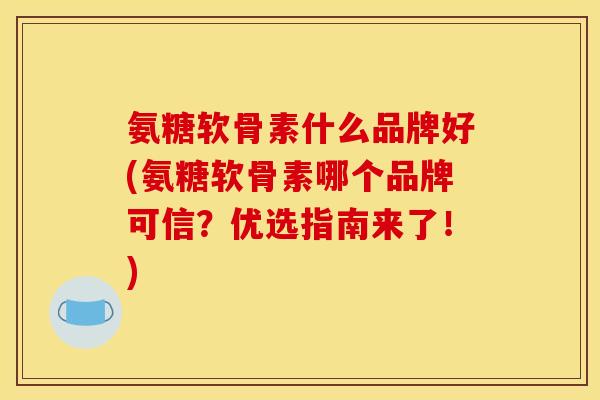 氨糖软骨素什么品牌好(氨糖软骨素哪个品牌可信?优选指南来了!) 氨糖软骨素什么品牌好(氨糖软骨素哪个品牌可信?优选指南来了!)