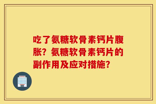 吃了氨糖软骨素钙片腹胀？氨糖软骨素钙片的副作用及应对措施？