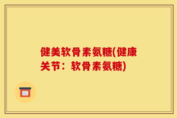 健美软骨素氨糖(健康关节：软骨素氨糖)