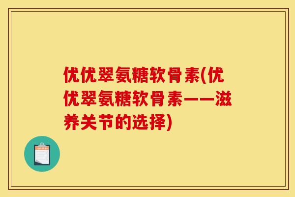 优优翠氨糖软骨素(优优翠氨糖软骨素——滋养关节的选择)