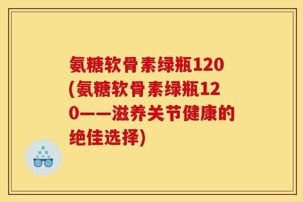 氨糖软骨素绿瓶120(氨糖软骨素绿瓶120——滋养关节健康的绝佳选择)