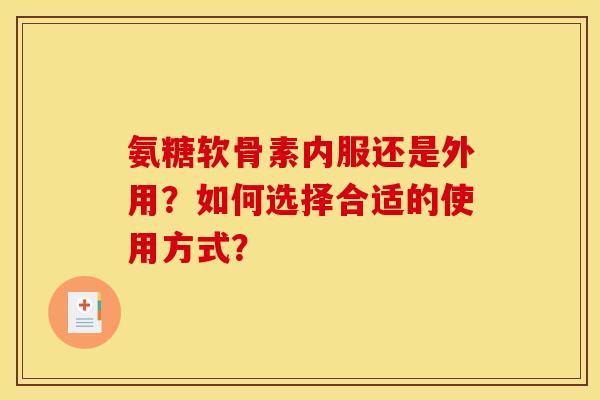 氨糖软骨素内服还是外用？如何选择合适的使用方式？