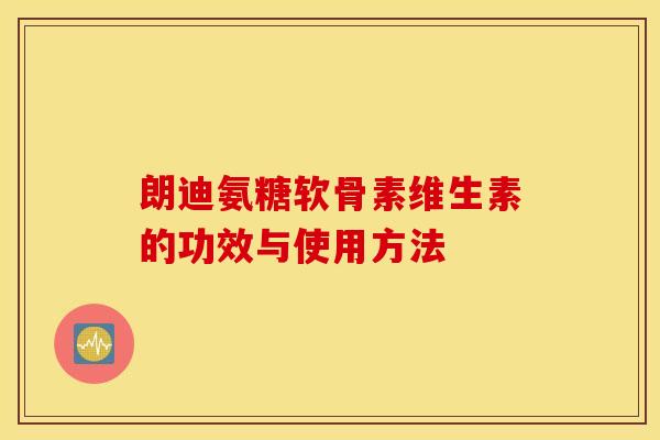 朗迪氨糖软骨素维生素的功效与使用方法