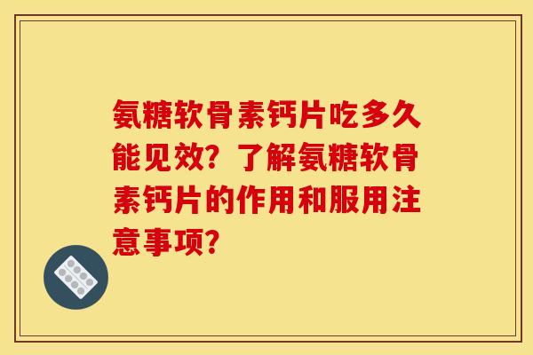 氨糖软骨素钙片吃多久能见效?了解氨糖软骨素钙片的作用和服用注意事项? 氨糖软骨素钙片吃多久能见效?了解氨糖软骨素钙片的作用和服用注意事项?