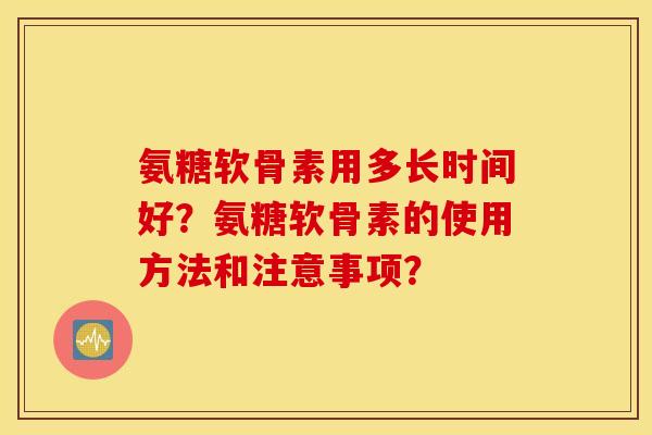 氨糖软骨素用多长时间好？氨糖软骨素的使用方法和注意事项？
