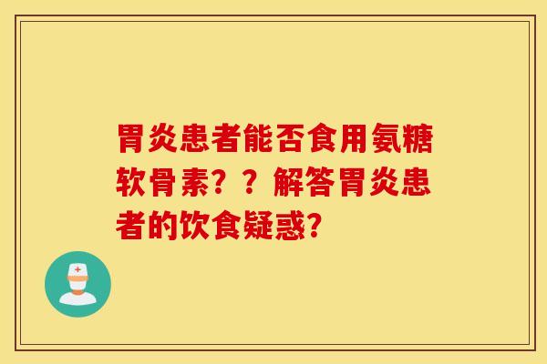 胃炎患者能否食用氨糖软骨素？？解答胃炎患者的饮食疑惑？