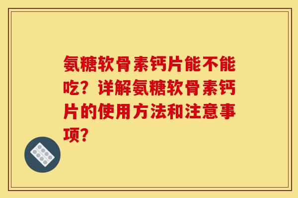 氨糖软骨素钙片能不能吃？详解氨糖软骨素钙片的使用方法和注意事项？