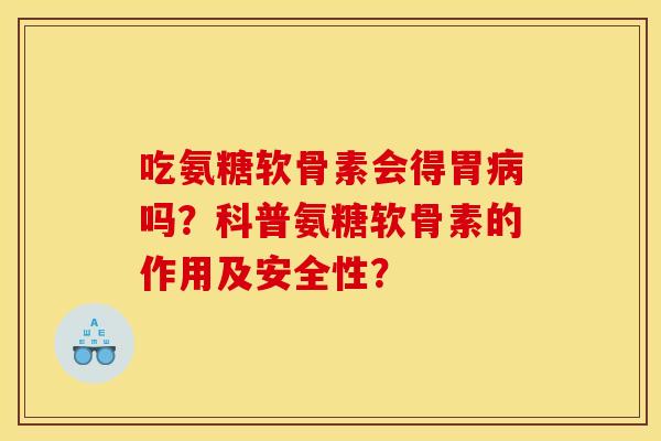 吃氨糖软骨素会得胃病吗？科普氨糖软骨素的作用及安全性？
