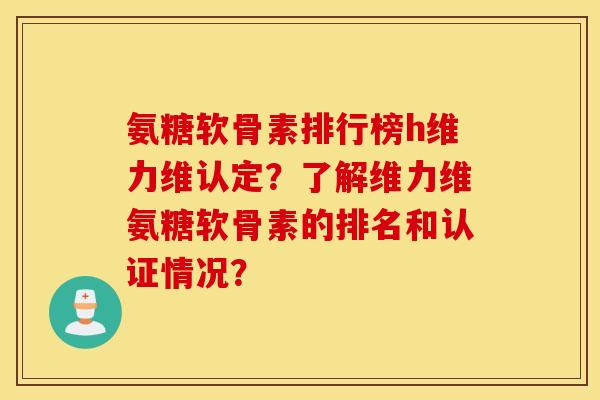氨糖软骨素排行榜h维力维认定？了解维力维氨糖软骨素的排名和认证情况？