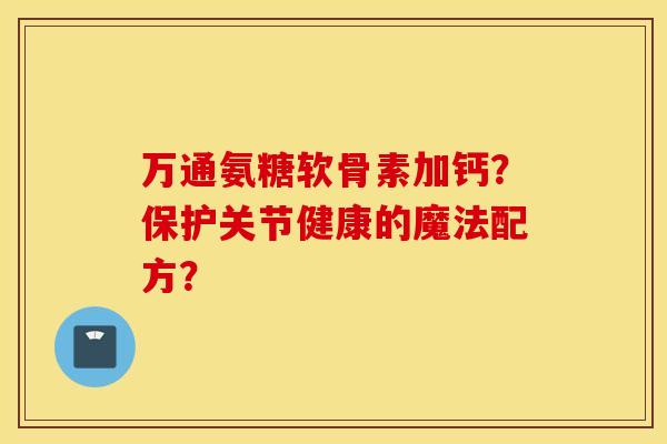 万通氨糖软骨素加钙？保护关节健康的魔法配方？