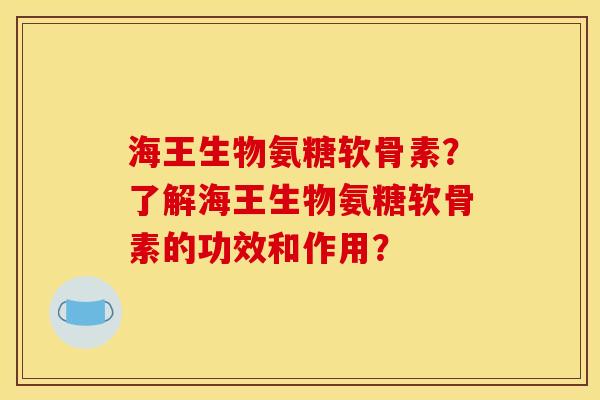 海王生物氨糖软骨素？了解海王生物氨糖软骨素的功效和作用？