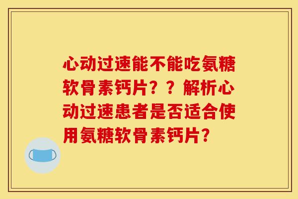 心动过速能不能吃氨糖软骨素钙片？？解析心动过速患者是否适合使用氨糖软骨素钙片？