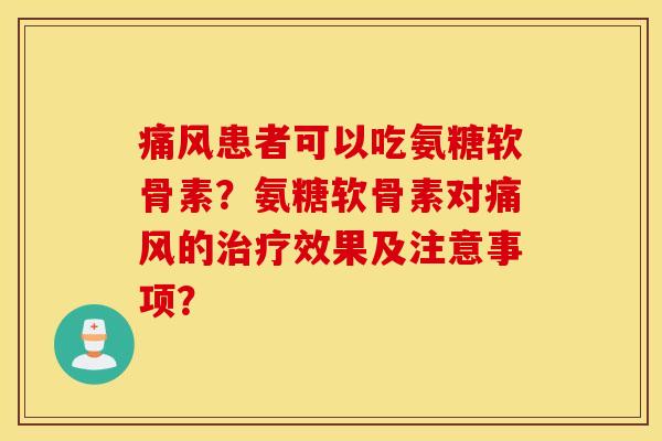 痛风患者可以吃氨糖软骨素？氨糖软骨素对痛风的治疗效果及注意事项？