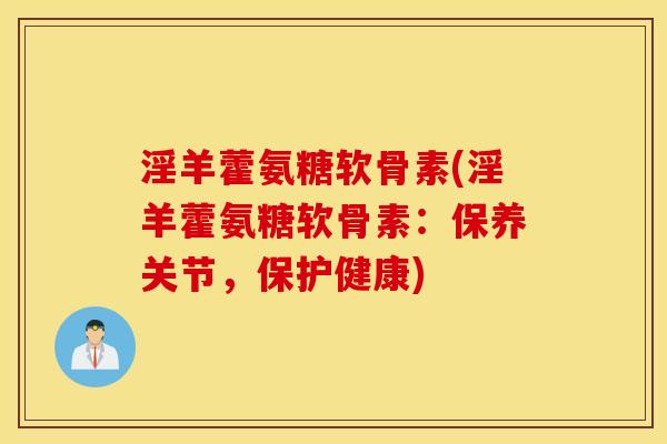 淫羊藿氨糖软骨素(淫羊藿氨糖软骨素：保养关节，保护健康)
