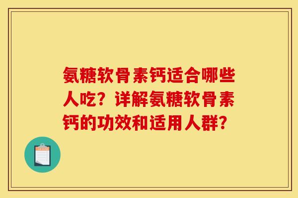 氨糖软骨素钙适合哪些人吃?详解氨糖软骨素钙的功效和适用人群? 氨糖软骨素钙适合哪些人吃?详解氨糖软骨素钙的功效和适用人群?