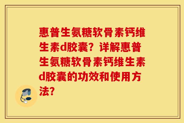 惠普生氨糖软骨素钙维生素d胶囊?详解惠普生氨糖软骨素钙维生素d胶囊的功效和使用方法? 惠普生氨糖软骨素钙维生素d胶囊?详解惠普生氨糖软骨素钙维生素d胶囊的功效和使用方法?