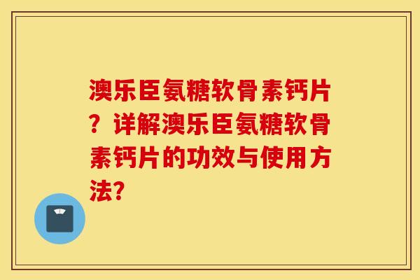 澳乐臣氨糖软骨素钙片?详解澳乐臣氨糖软骨素钙片的功效与使用方法? 澳乐臣氨糖软骨素钙片?详解澳乐臣氨糖软骨素钙片的功效与使用方法?