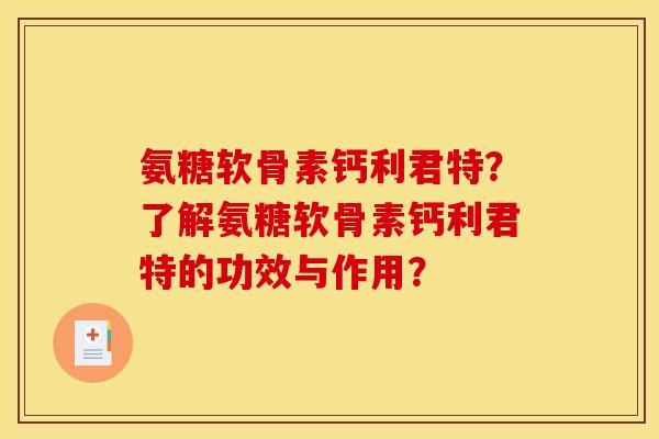 氨糖软骨素钙利君特?了解氨糖软骨素钙利君特的功效与作用? 氨糖软骨素钙利君特?了解氨糖软骨素钙利君特的功效与作用?
