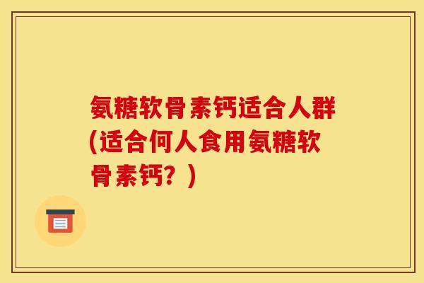 氨糖软骨素钙适合人群(适合何人食用氨糖软骨素钙？)
