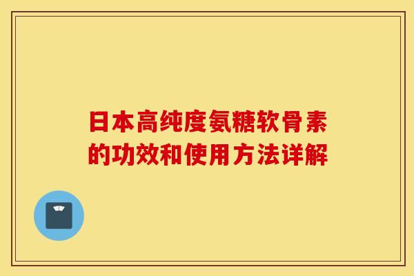 日本高纯度氨糖软骨素的功效和使用方法详解