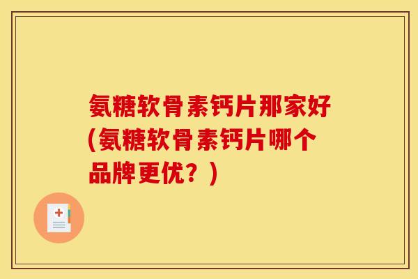 氨糖软骨素钙片那家好(氨糖软骨素钙片哪个品牌更优？)