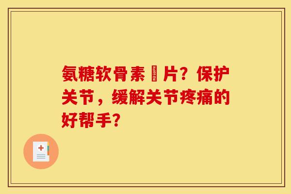 氨糖软骨素鈣片?保护关节,缓解关节疼痛的好帮手? 氨糖软骨素鈣片?保护关节,缓解关节疼痛的好帮手?