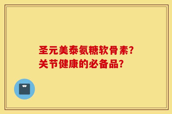 圣元美泰氨糖软骨素？关节健康的必备品？